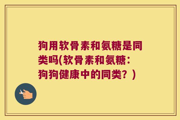 狗用软骨素和氨糖是同类吗(软骨素和氨糖：狗狗健康中的同类？)