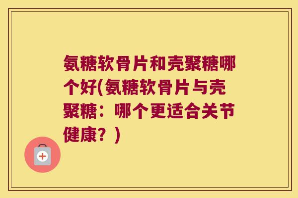 氨糖软骨片和壳聚糖哪个好(氨糖软骨片与壳聚糖:哪个更适合关节健康?)
