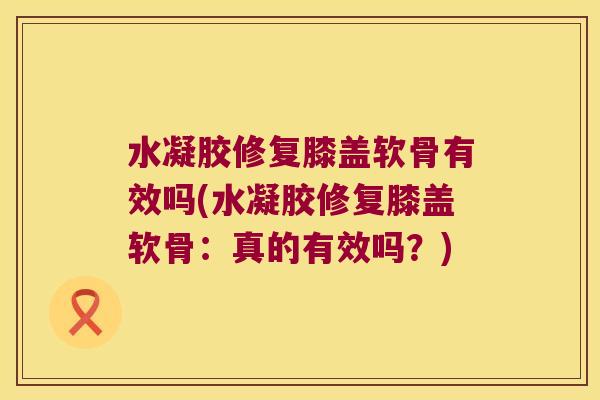 水凝胶修复膝盖软骨有效吗(水凝胶修复膝盖软骨:真的有效吗?)