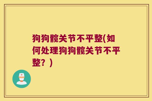 狗狗髋关节不平整(如何处理狗狗髋关节不平整?)