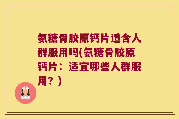 氨糖骨胶原钙片适合人群服用吗(氨糖骨胶原钙片:适宜哪些人群服用?)