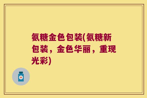 氨糖金色包装(氨糖新包装,金色华丽,重现光彩)