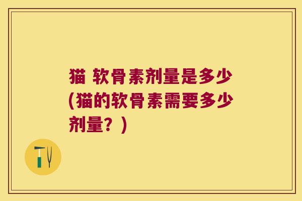 猫 软骨素剂量是多少(猫的软骨素需要多少剂量?)