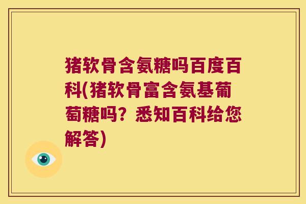 猪软骨含氨糖吗百度百科(猪软骨富含氨基葡萄糖吗?悉知百科给您解答)