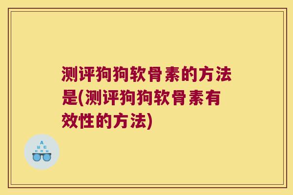 测评狗狗软骨素的方法是(测评狗狗软骨素有效性的方法)