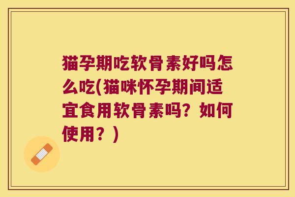 猫孕期吃软骨素好吗怎么吃(猫咪怀孕期间适宜食用软骨素吗?如何使用?)