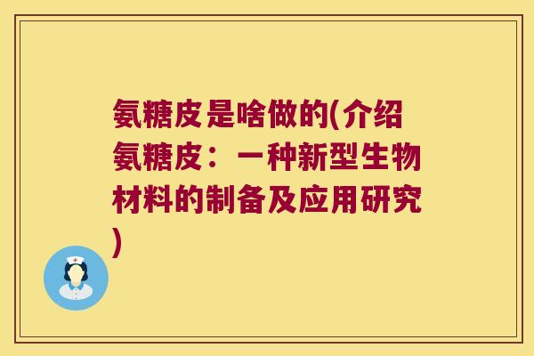 氨糖皮是啥做的(介绍氨糖皮:一种新型生物材料的制备及应用研究)