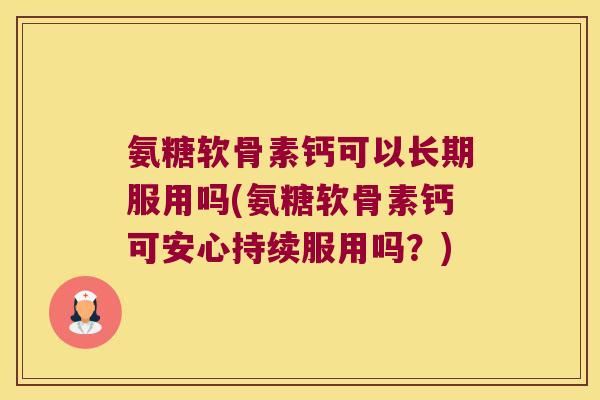 氨糖软骨素钙可以长期服用吗(氨糖软骨素钙可安心持续服用吗?)