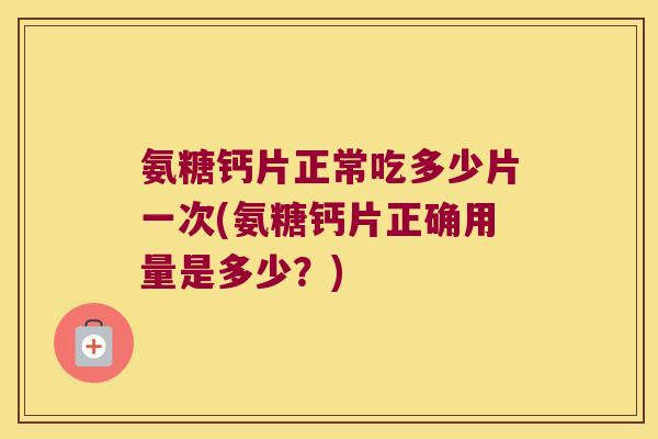 氨糖钙片正常吃多少片一次(氨糖钙片正确用量是多少?)