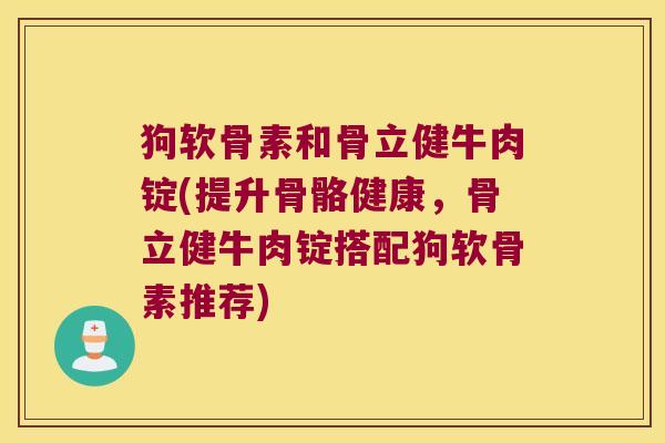 狗软骨素和骨立健牛肉锭(提升骨骼健康,骨立健牛肉锭搭配狗软骨素推荐) 狗软骨素和骨立健牛肉锭(提升骨骼健康,骨立健牛肉锭搭配狗软骨素推荐)