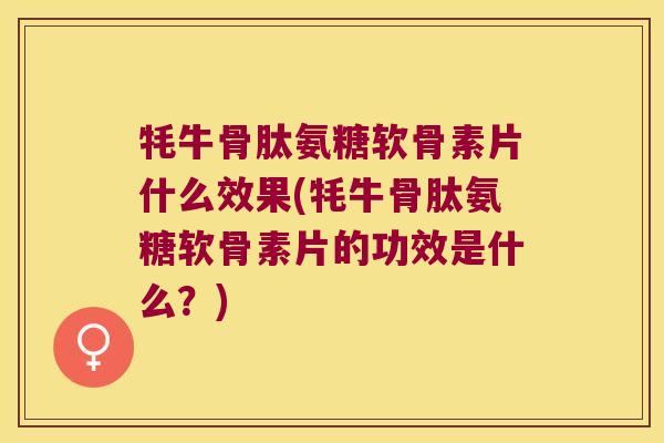 牦牛骨肽氨糖软骨素片什么效果(牦牛骨肽氨糖软骨素片的功效是什么?)