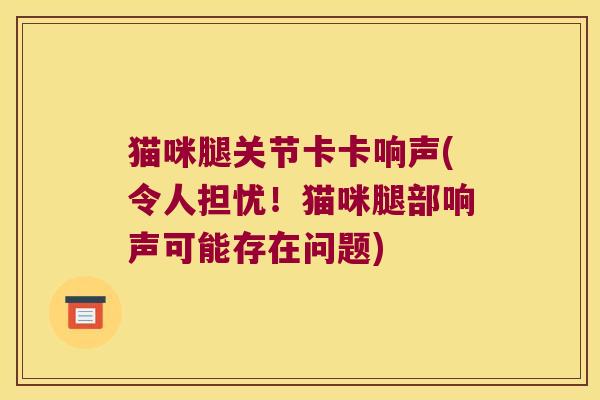 猫咪腿关节卡卡响声(令人担忧!猫咪腿部响声可能存在问题)