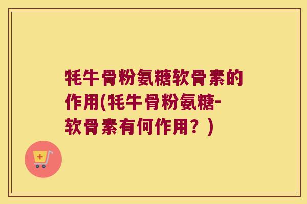 牦牛骨粉氨糖软骨素的作用(牦牛骨粉氨糖-软骨素有何作用?)