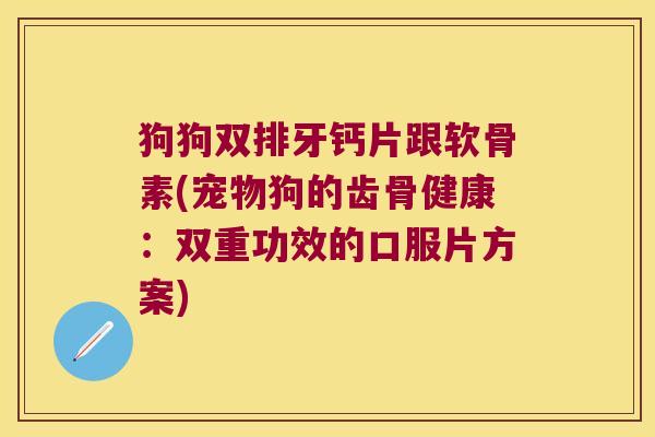狗狗双排牙钙片跟软骨素(宠物狗的齿骨健康:双重功效的口服片方案)