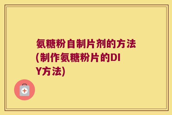 氨糖粉自制片剂的方法(制作氨糖粉片的DIY方法)
