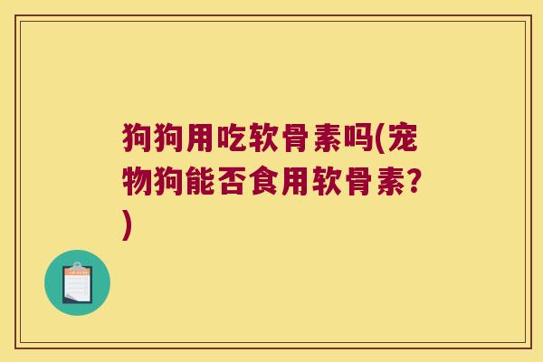 狗狗用吃软骨素吗(宠物狗能否食用软骨素?)