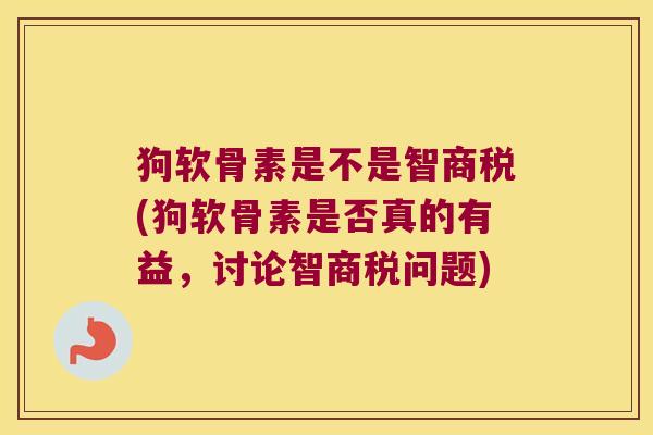 狗软骨素是不是智商税(狗软骨素是否真的有益,讨论智商税问题)