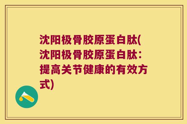 沈阳极骨胶原蛋白肽(沈阳极骨胶原蛋白肽:提高关节健康的有效方式)