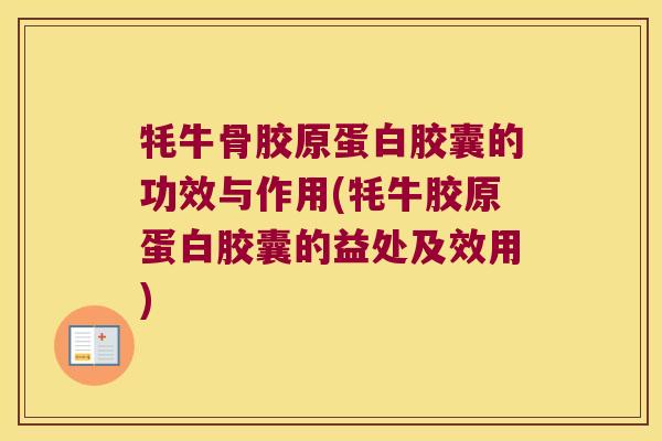 牦牛骨胶原蛋白胶囊的功效与作用(牦牛胶原蛋白胶囊的益处及效用)
