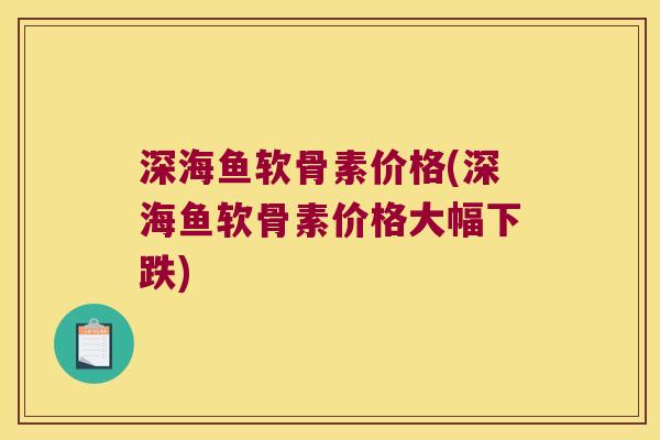 深海鱼软骨素价格(深海鱼软骨素价格大幅下跌)