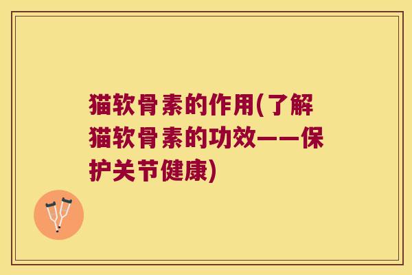 猫软骨素的作用(了解猫软骨素的功效——保护关节健康)