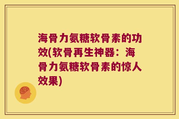 海骨力氨糖软骨素的功效(软骨再生神器:海骨力氨糖软骨素的惊人效果)