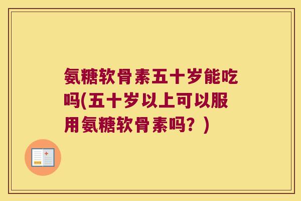 氨糖软骨素五十岁能吃吗(五十岁以上可以服用氨糖软骨素吗?)