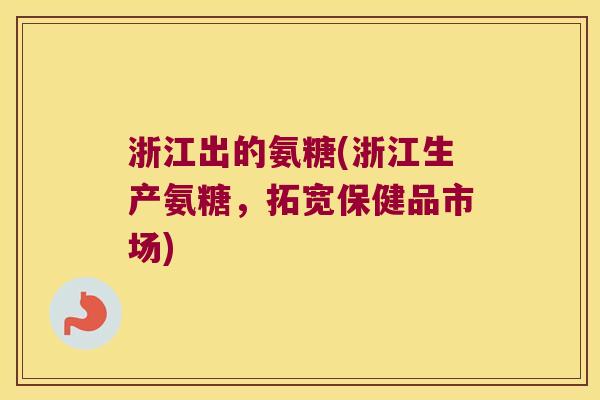 浙江出的氨糖(浙江生产氨糖,拓宽保健品市场)