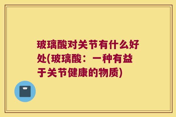 玻璃酸对关节有什么好处(玻璃酸:一种有益于关节健康的物质)