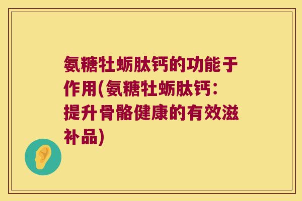氨糖牡蛎肽钙的功能于作用(氨糖牡蛎肽钙:提升骨骼健康的有效滋补品)