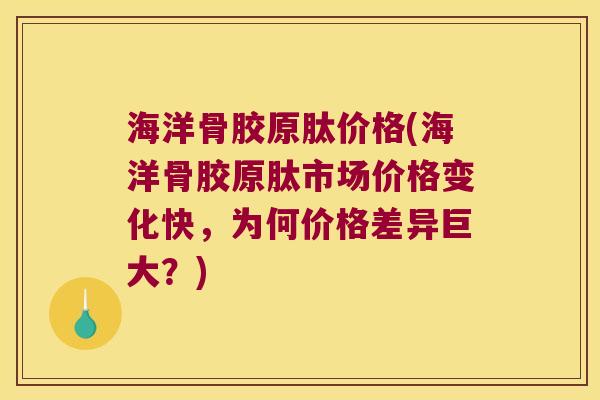 海洋骨胶原肽价格(海洋骨胶原肽市场价格变化快,为何价格差异巨大?)