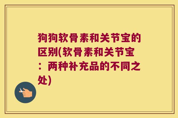 狗狗软骨素和关节宝的区别(软骨素和关节宝:两种补充品的不同之处)