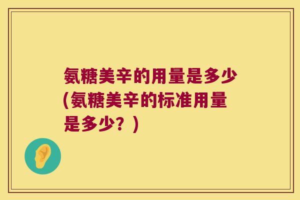 氨糖美辛的用量是多少(氨糖美辛的标准用量是多少?) 氨糖美辛的用量是多少(氨糖美辛的标准用量是多少?)