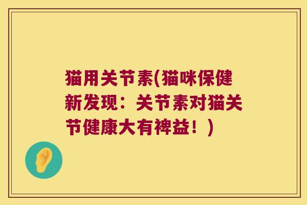 猫用关节素(猫咪保健新发现:关节素对猫关节健康大有裨益!)
