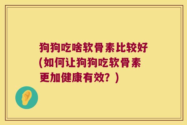 狗狗吃啥软骨素比较好(如何让狗狗吃软骨素更加健康有效?)