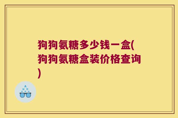 狗狗氨糖多少钱一盒(狗狗氨糖盒装价格查询)