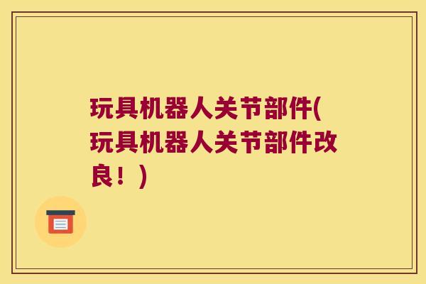 玩具机器人关节部件(玩具机器人关节部件改良!)