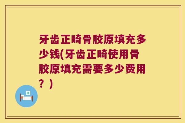 牙齿正畸骨胶原填充多少钱(牙齿正畸使用骨胶原填充需要多少费用？)