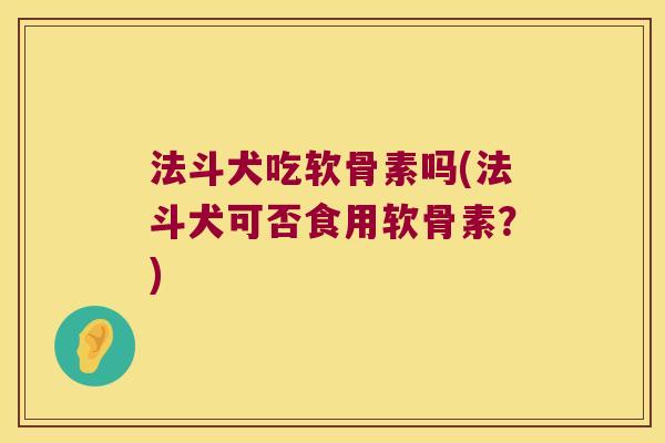 法斗犬吃软骨素吗(法斗犬可否食用软骨素?)