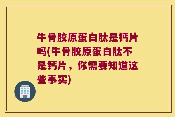 牛骨胶原蛋白肽是钙片吗(牛骨胶原蛋白肽不是钙片，你需要知道这些事实)