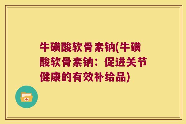 牛磺酸软骨素钠(牛磺酸软骨素钠:促进关节健康的有效补给品)