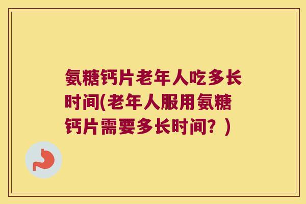 氨糖钙片老年人吃多长时间(老年人服用氨糖钙片需要多长时间?) 氨糖钙片老年人吃多长时间(老年人服用氨糖钙片需要多长时间?)