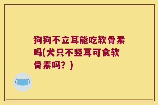 狗狗不立耳能吃软骨素吗(犬只不竖耳可食软骨素吗?)