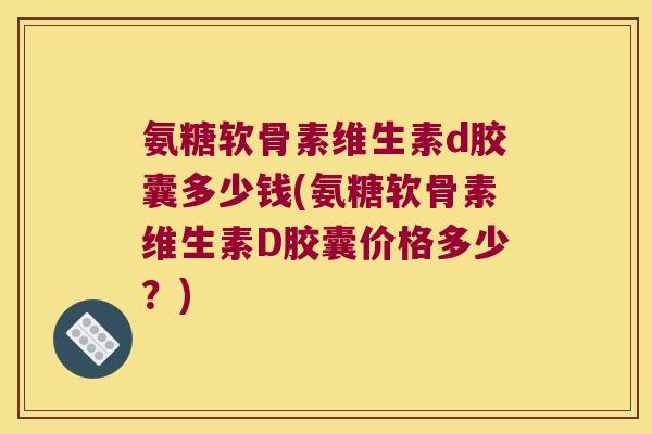 氨糖软骨素维生素d胶囊多少钱(氨糖软骨素维生素D胶囊价格多少?)