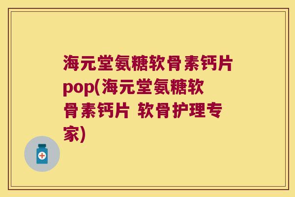 海元堂氨糖软骨素钙片pop(海元堂氨糖软骨素钙片 软骨护理专家)