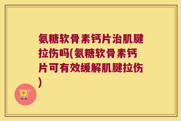 氨糖软骨素钙片治肌腱拉伤吗(氨糖软骨素钙片可有效缓解肌腱拉伤)