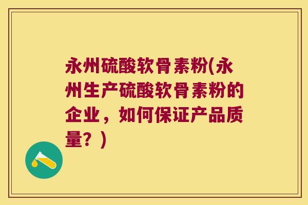 永州硫酸软骨素粉(永州生产硫酸软骨素粉的企业,如何保证产品质量?)