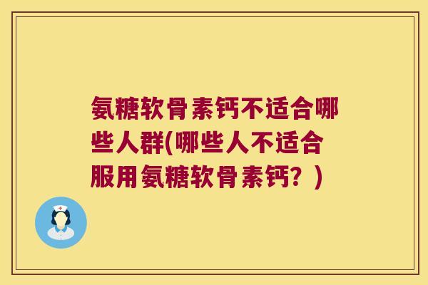 氨糖软骨素钙不适合哪些人群(哪些人不适合服用氨糖软骨素钙?)