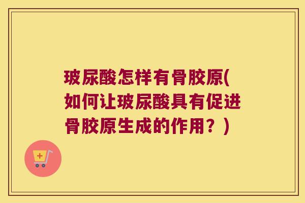 玻尿酸怎样有骨胶原(如何让玻尿酸具有促进骨胶原生成的作用?)