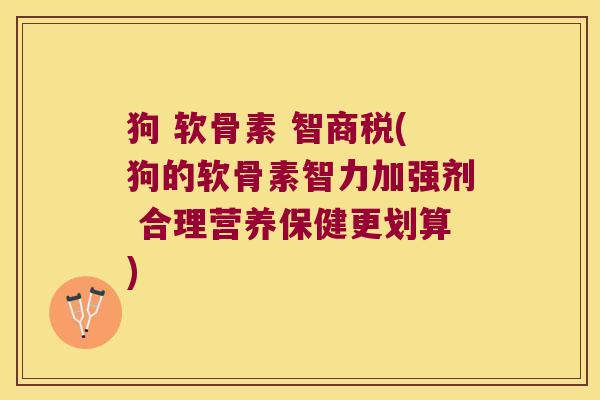 狗 软骨素 智商税(狗的软骨素智力加强剂 合理营养保健更划算)